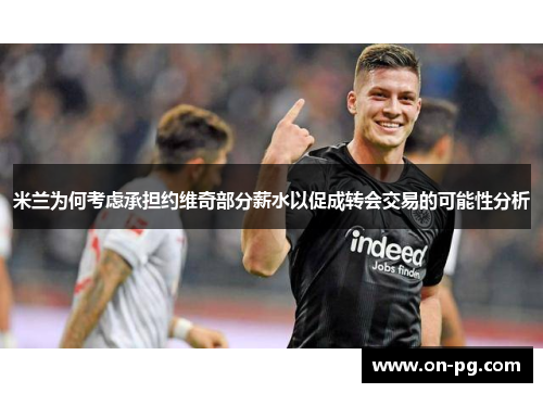 米兰为何考虑承担约维奇部分薪水以促成转会交易的可能性分析
