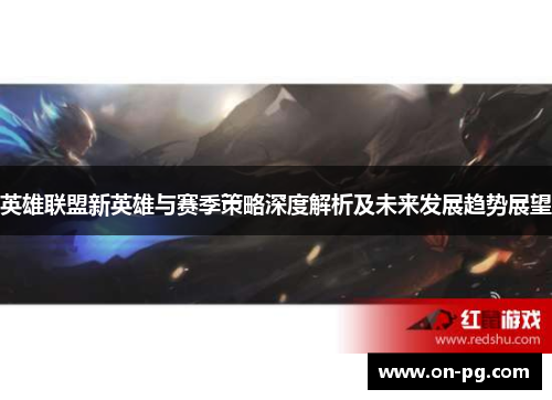 英雄联盟新英雄与赛季策略深度解析及未来发展趋势展望