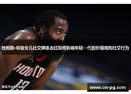 詹姆斯·哈登女儿社交媒体走红如何影响年轻一代的价值观和社交行为