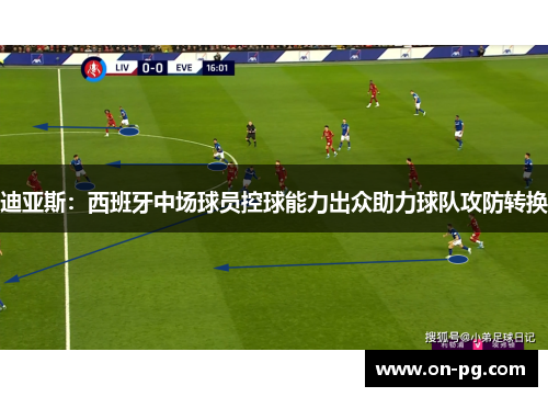 迪亚斯：西班牙中场球员控球能力出众助力球队攻防转换