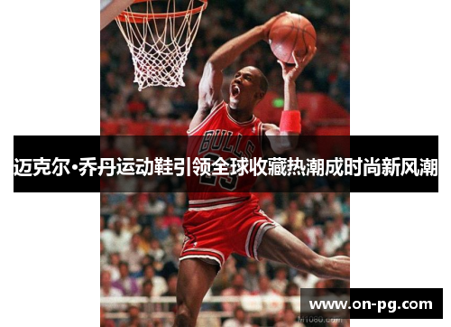 迈克尔·乔丹运动鞋引领全球收藏热潮成时尚新风潮