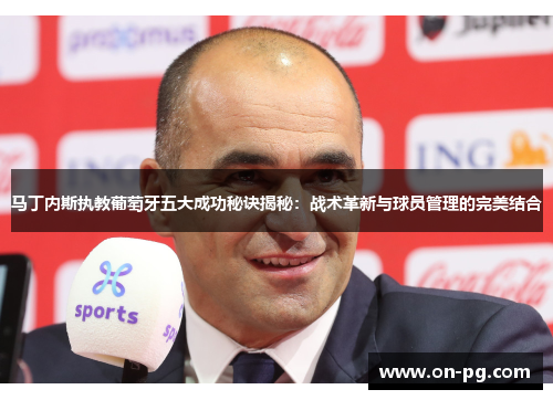 马丁内斯执教葡萄牙五大成功秘诀揭秘：战术革新与球员管理的完美结合