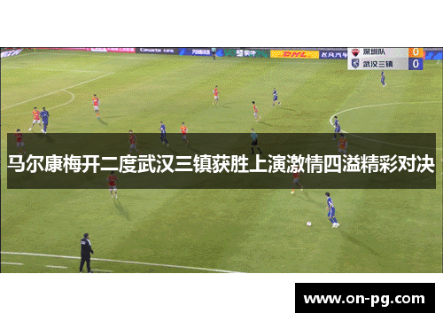 马尔康梅开二度武汉三镇获胜上演激情四溢精彩对决