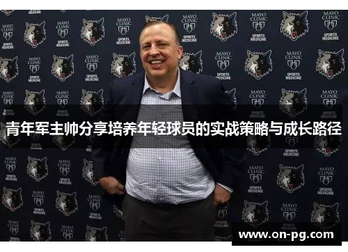 青年军主帅分享培养年轻球员的实战策略与成长路径