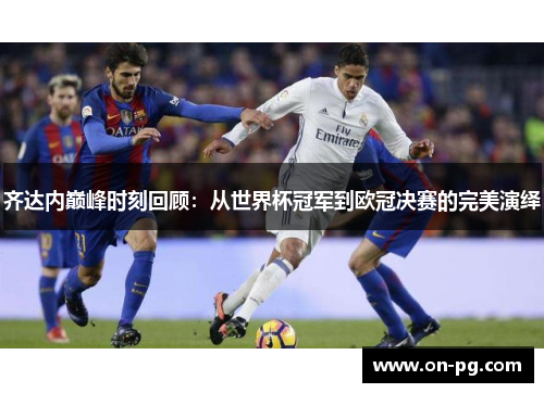 齐达内巅峰时刻回顾：从世界杯冠军到欧冠决赛的完美演绎