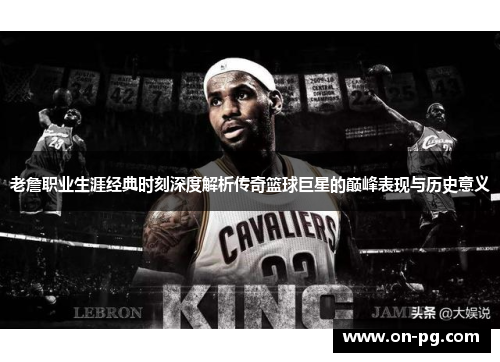 老詹职业生涯经典时刻深度解析传奇篮球巨星的巅峰表现与历史意义