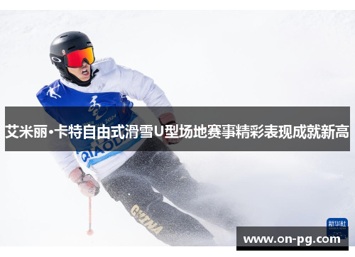 艾米丽·卡特自由式滑雪U型场地赛事精彩表现成就新高
