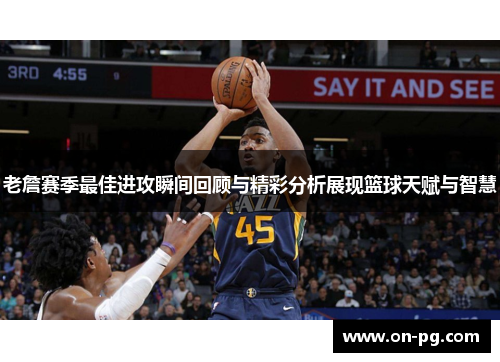 老詹赛季最佳进攻瞬间回顾与精彩分析展现篮球天赋与智慧