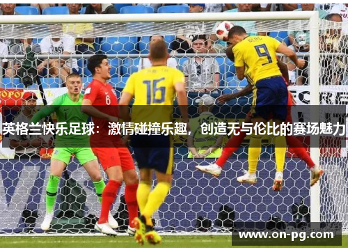 英格兰快乐足球：激情碰撞乐趣，创造无与伦比的赛场魅力