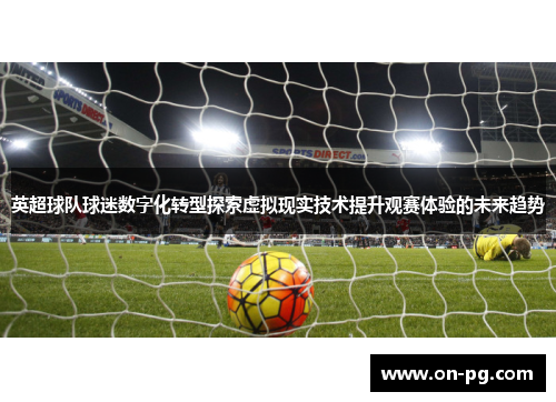 英超球队球迷数字化转型探索虚拟现实技术提升观赛体验的未来趋势