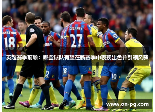 英超赛季前瞻：哪些球队有望在新赛季中表现出色并引领风骚