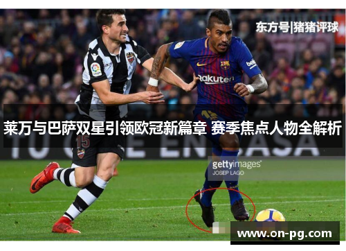 莱万与巴萨双星引领欧冠新篇章 赛季焦点人物全解析