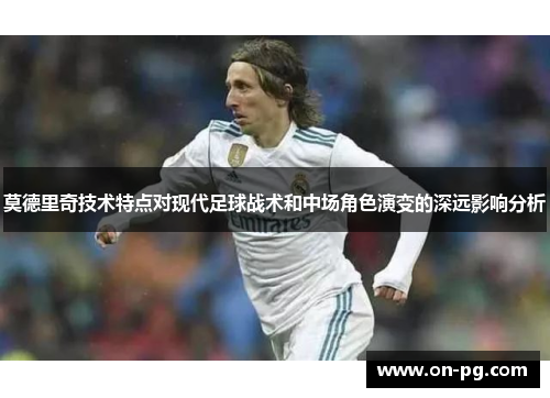 莫德里奇技术特点对现代足球战术和中场角色演变的深远影响分析