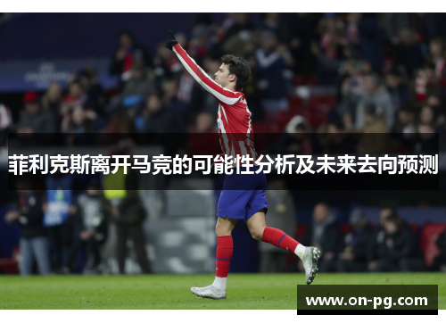 菲利克斯离开马竞的可能性分析及未来去向预测