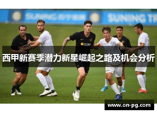 西甲新赛季潜力新星崛起之路及机会分析