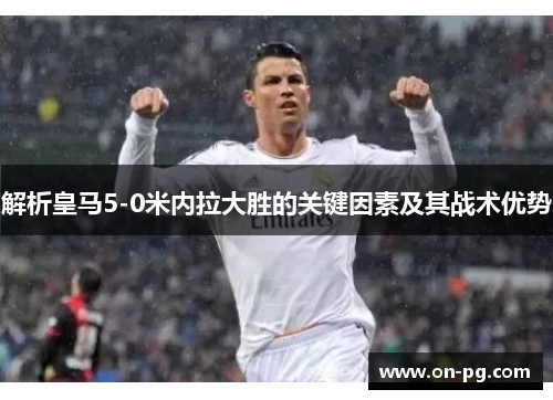 解析皇马5-0米内拉大胜的关键因素及其战术优势