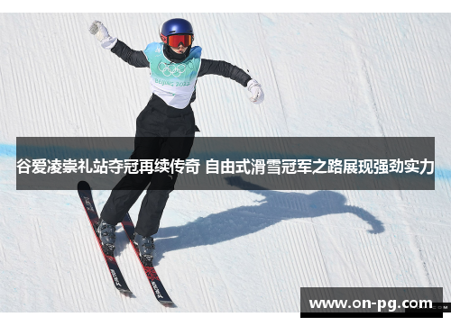 谷爱凌崇礼站夺冠再续传奇 自由式滑雪冠军之路展现强劲实力
