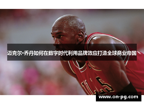 迈克尔·乔丹如何在数字时代利用品牌效应打造全球商业帝国