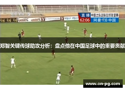 郑智关键传球助攻分析：盘点他在中国足球中的重要贡献