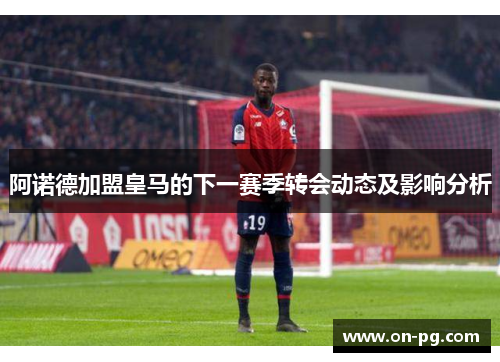 阿诺德加盟皇马的下一赛季转会动态及影响分析