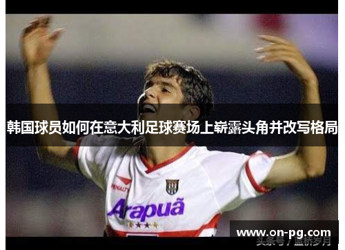 韩国球员如何在意大利足球赛场上崭露头角并改写格局