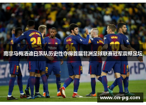 南非马梅洛迪日落队历史性夺得首届非洲足球联赛冠军震撼足坛