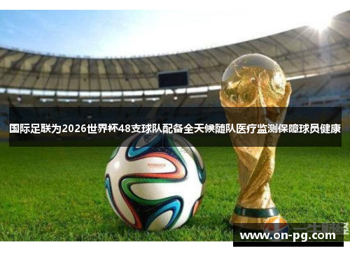 国际足联为2026世界杯48支球队配备全天候随队医疗监测保障球员健康