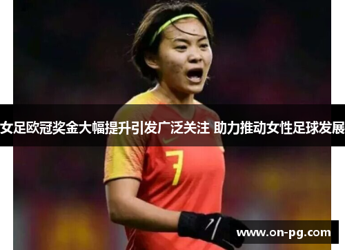 女足欧冠奖金大幅提升引发广泛关注 助力推动女性足球发展
